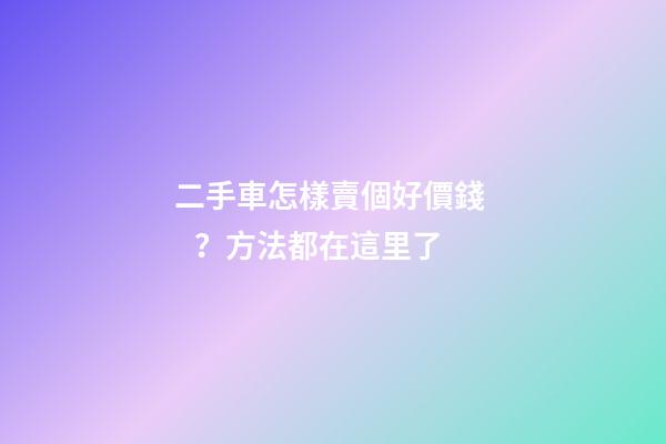 二手車怎樣賣個好價錢？方法都在這里了